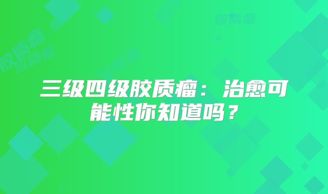 三级四级胶质瘤：治愈可能性你知道吗？