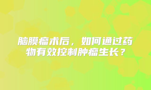 脑膜瘤术后，如何通过药物有效控制肿瘤生长？