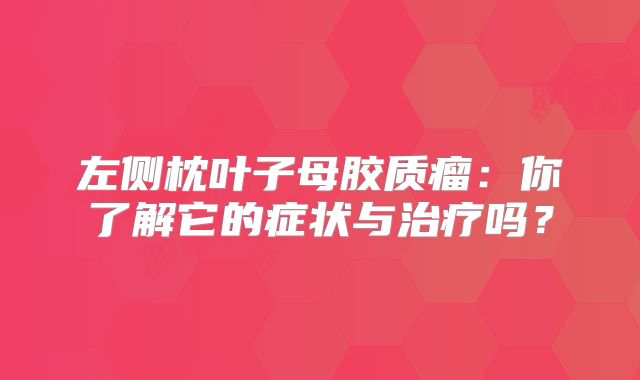 左侧枕叶子母胶质瘤：你了解它的症状与治疗吗？