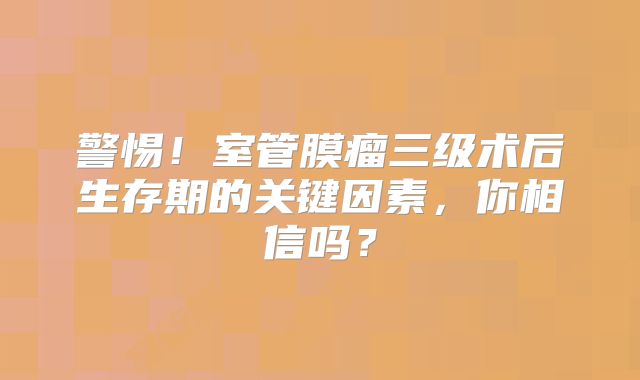 警惕！室管膜瘤三级术后生存期的关键因素，你相信吗？