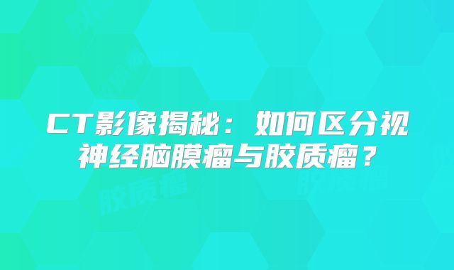 CT影像揭秘：如何区分视神经脑膜瘤与胶质瘤？