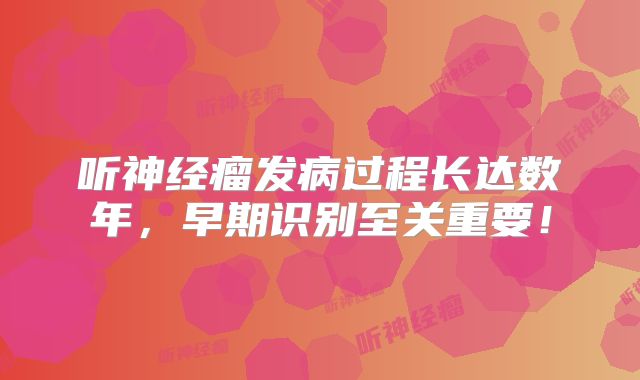 听神经瘤发病过程长达数年，早期识别至关重要！