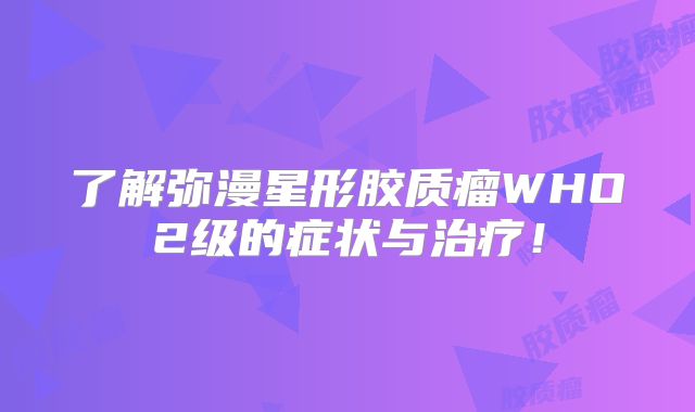了解弥漫星形胶质瘤WHO2级的症状与治疗！
