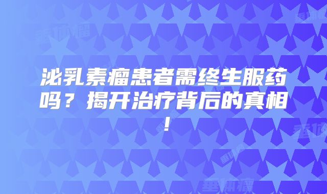 泌乳素瘤患者需终生服药吗？揭开治疗背后的真相！