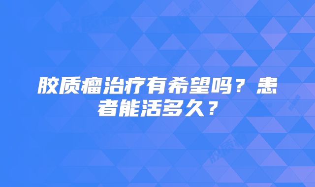 胶质瘤治疗有希望吗？患者能活多久？