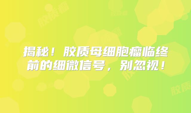 揭秘！胶质母细胞瘤临终前的细微信号，别忽视！
