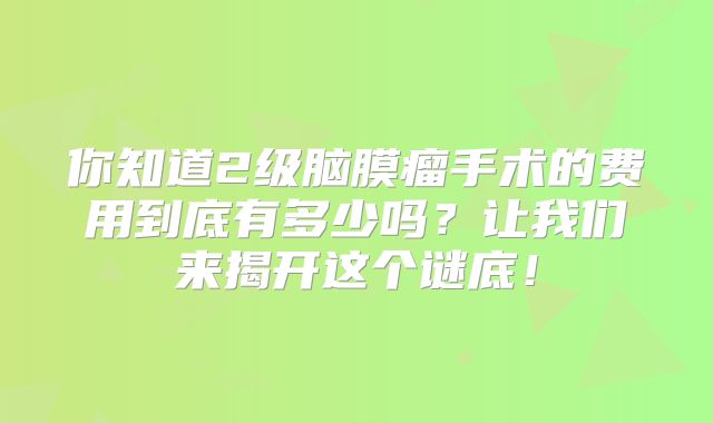你知道2级脑膜瘤手术的费用到底有多少吗？让我们来揭开这个谜底！