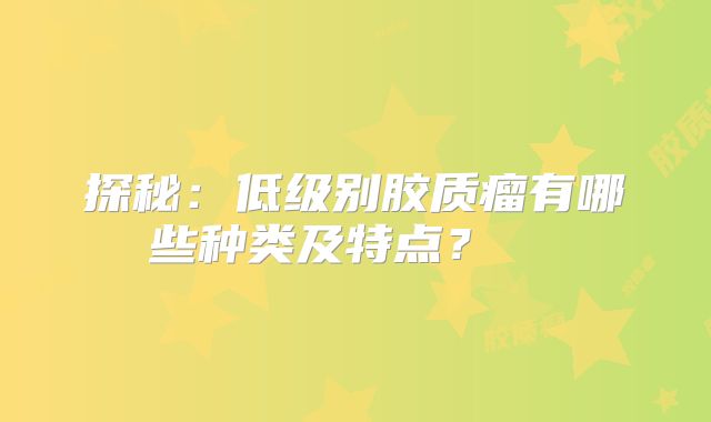 探秘：低级别胶质瘤有哪些种类及特点？  