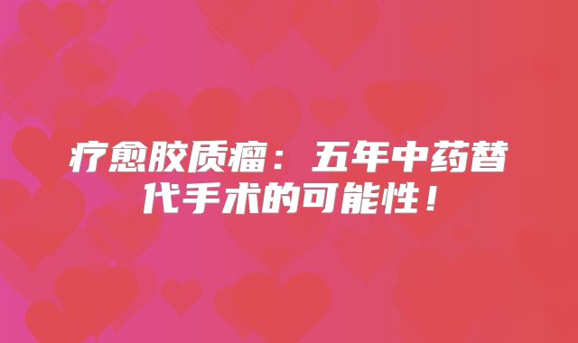 疗愈胶质瘤：五年中药替代手术的可能性！