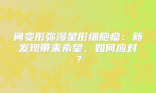 间变形弥漫星形细胞瘤：新发现带来希望，如何应对？