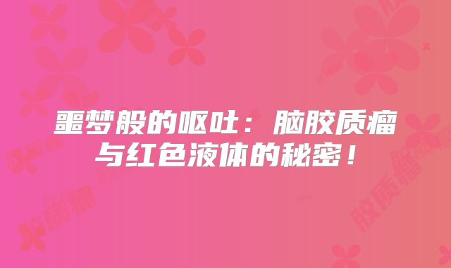 噩梦般的呕吐：脑胶质瘤与红色液体的秘密！