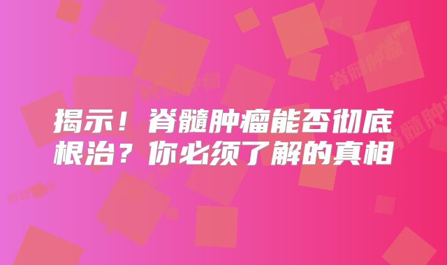揭示！脊髓肿瘤能否彻底根治？你必须了解的真相