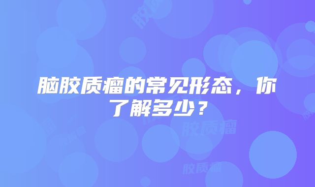 脑胶质瘤的常见形态，你了解多少？