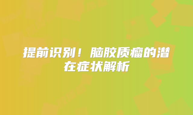 提前识别！脑胶质瘤的潜在症状解析