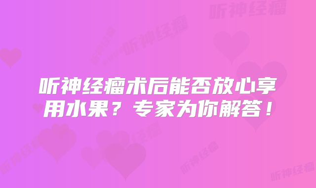 听神经瘤术后能否放心享用水果？专家为你解答！