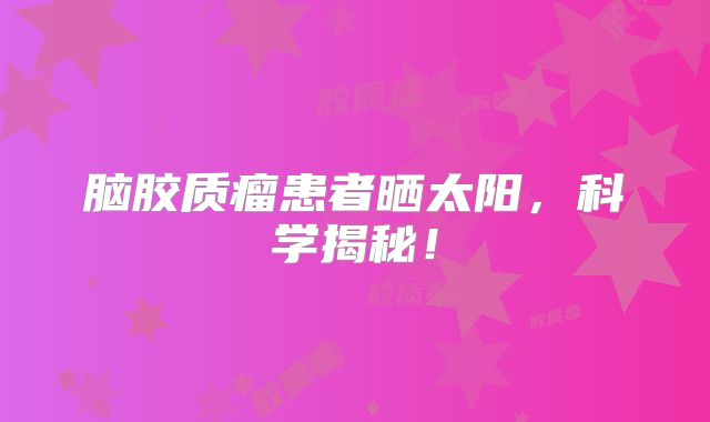 脑胶质瘤患者晒太阳，科学揭秘！
