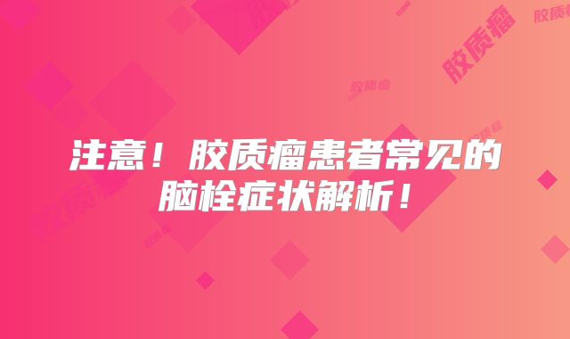 注意！胶质瘤患者常见的脑栓症状解析！