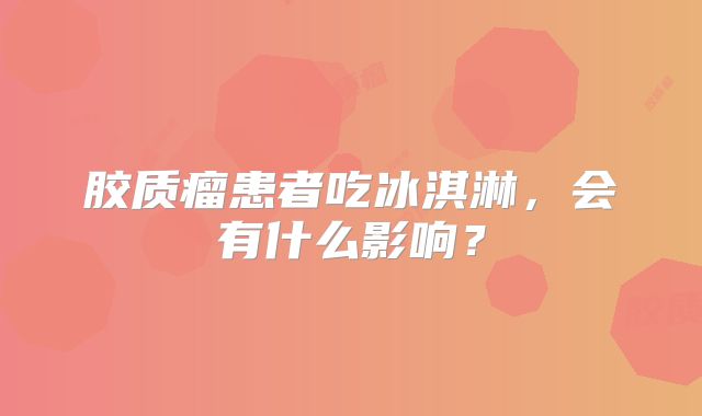 胶质瘤患者吃冰淇淋，会有什么影响？