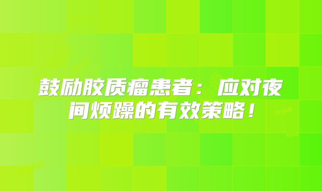 鼓励胶质瘤患者：应对夜间烦躁的有效策略！