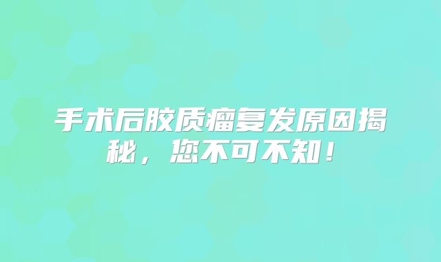 手术后胶质瘤复发原因揭秘，您不可不知！