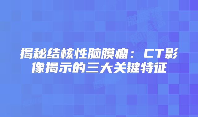 揭秘结核性脑膜瘤：CT影像揭示的三大关键特征