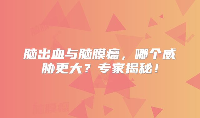 脑出血与脑膜瘤，哪个威胁更大？专家揭秘！