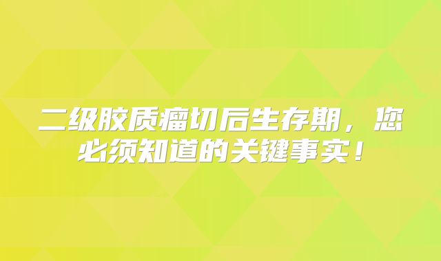 二级胶质瘤切后生存期，您必须知道的关键事实！