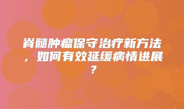 脊髓肿瘤保守治疗新方法，如何有效延缓病情进展？