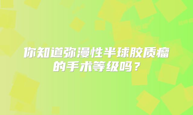 你知道弥漫性半球胶质瘤的手术等级吗？