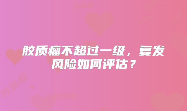 胶质瘤不超过一级，复发风险如何评估？