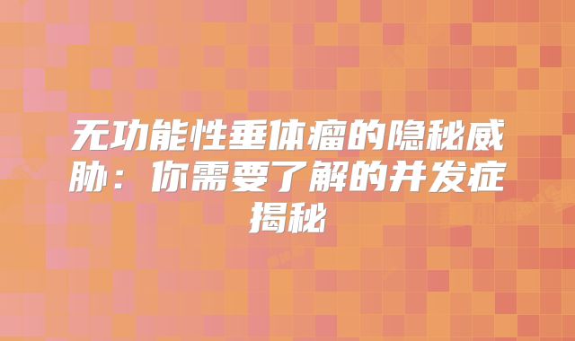 无功能性垂体瘤的隐秘威胁：你需要了解的并发症揭秘