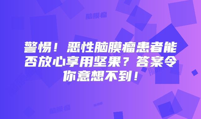 警惕！恶性脑膜瘤患者能否放心享用坚果？答案令你意想不到！