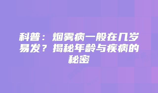 科普：烟雾病一般在几岁易发？揭秘年龄与疾病的秘密