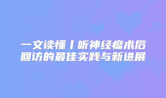 一文读懂丨听神经瘤术后回访的最佳实践与新进展
