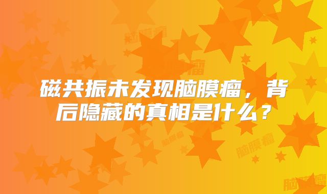 磁共振未发现脑膜瘤，背后隐藏的真相是什么？