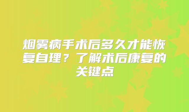 烟雾病手术后多久才能恢复自理？了解术后康复的关键点