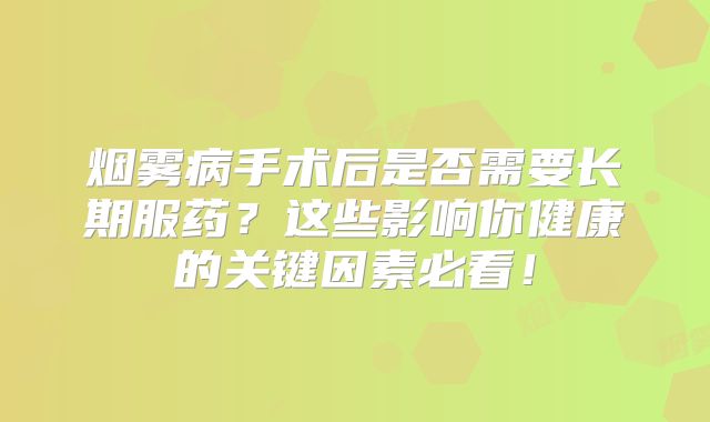 烟雾病手术后是否需要长期服药？这些影响你健康的关键因素必看！