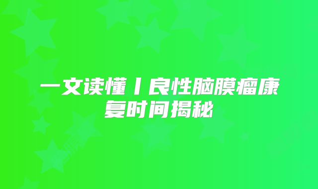 一文读懂丨良性脑膜瘤康复时间揭秘