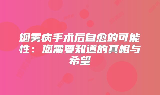 烟雾病手术后自愈的可能性：您需要知道的真相与希望