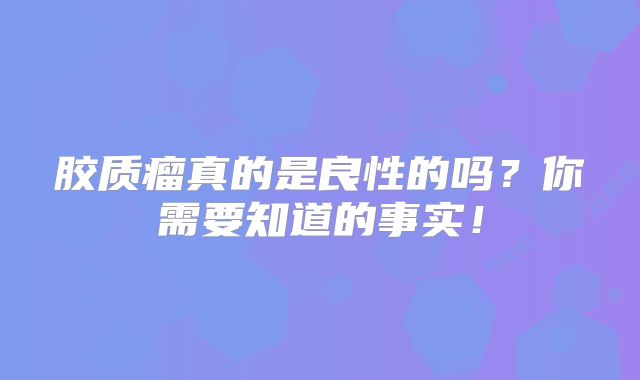 胶质瘤真的是良性的吗？你需要知道的事实！