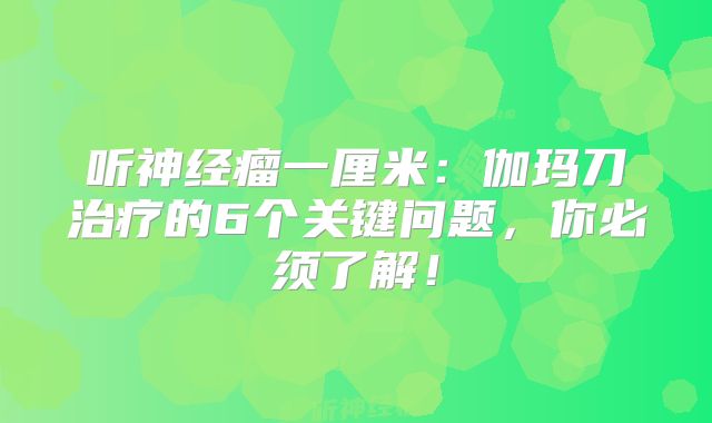 听神经瘤一厘米：伽玛刀治疗的6个关键问题，你必须了解！