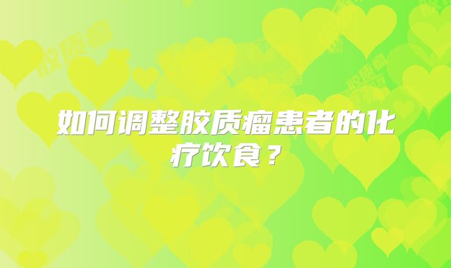 如何调整胶质瘤患者的化疗饮食？