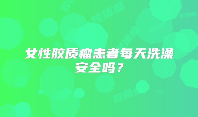 女性胶质瘤患者每天洗澡安全吗？