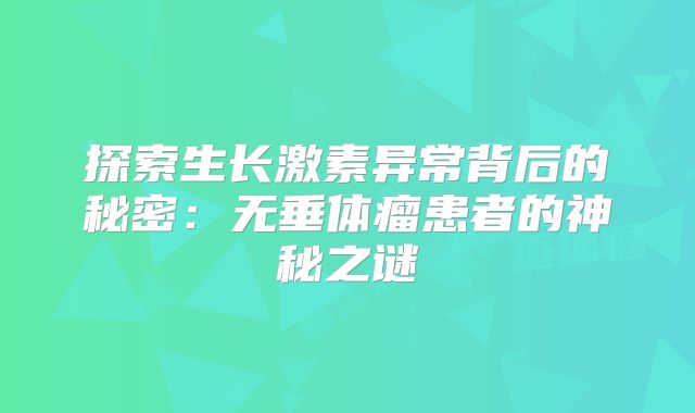 探索生长激素异常背后的秘密：无垂体瘤患者的神秘之谜