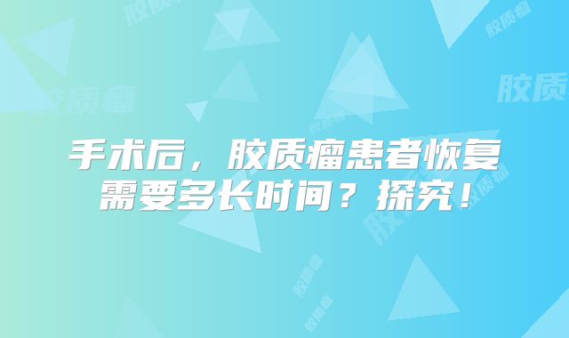 手术后，胶质瘤患者恢复需要多长时间？探究！
