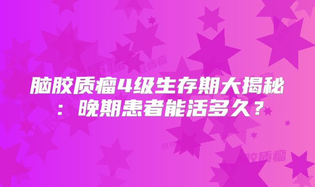 脑胶质瘤4级生存期大揭秘：晚期患者能活多久？