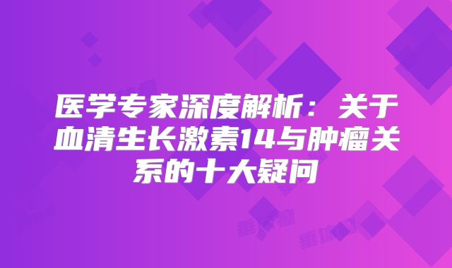 医学专家深度解析：关于血清生长激素14与肿瘤关系的十大疑问