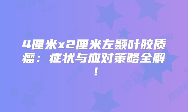 4厘米x2厘米左颞叶胶质瘤：症状与应对策略全解！
