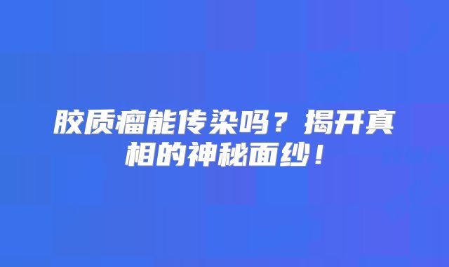 胶质瘤能传染吗？揭开真相的神秘面纱！