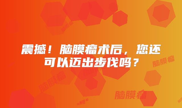 震撼！脑膜瘤术后，您还可以迈出步伐吗？